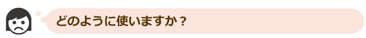 どのように使いますか